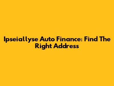 Ipseiallyse Auto Finance: Find The Right Address