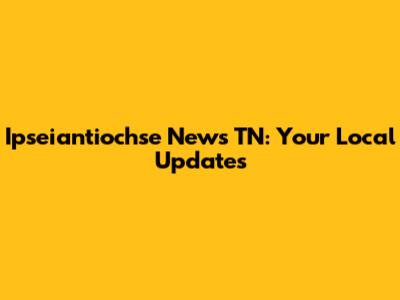 Ipseiantiochse News TN: Your Local Updates