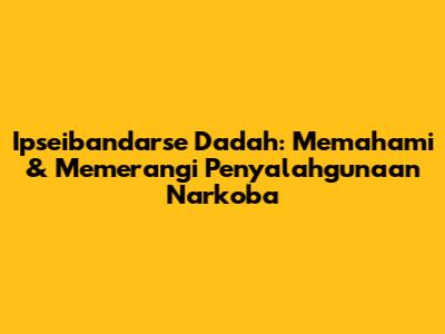 Ipseibandarse Dadah: Memahami & Memerangi Penyalahgunaan Narkoba