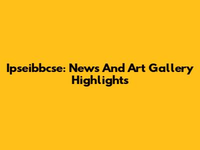 Ipseibbcse: News And Art Gallery Highlights