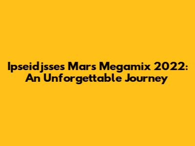 Ipseidjsse's Mars Megamix 2022: An Unforgettable Journey