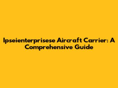 Ipseienterprisese Aircraft Carrier: A Comprehensive Guide