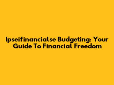 Ipseifinancialse Budgeting: Your Guide To Financial Freedom