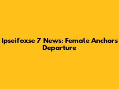Ipseifoxse 7 News: Female Anchor's Departure