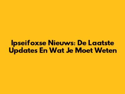 Ipseifoxse Nieuws: De Laatste Updates En Wat Je Moet Weten