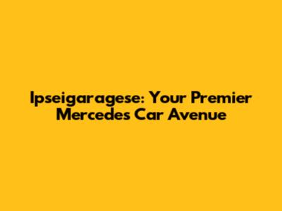 Ipseigaragese: Your Premier Mercedes Car Avenue