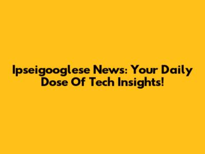 Ipseigooglese News: Your Daily Dose Of Tech Insights!