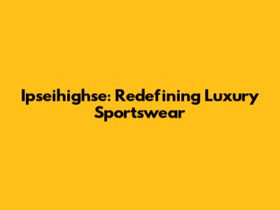 Ipseihighse: Redefining Luxury Sportswear