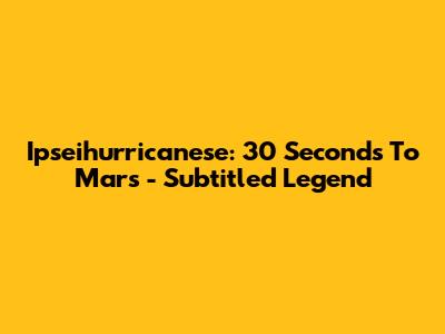 Ipseihurricanese: 30 Seconds To Mars - Subtitled Legend