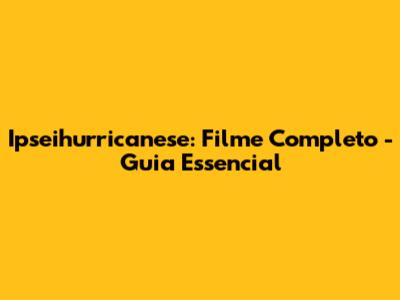 Ipseihurricanese: Filme Completo - Guia Essencial