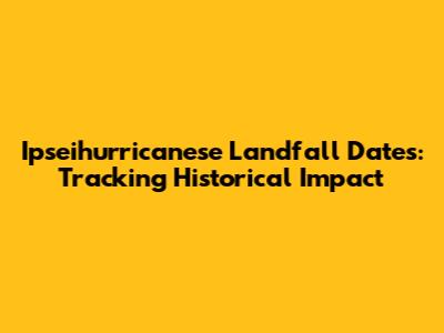 Ipseihurricanese Landfall Dates: Tracking Historical Impact