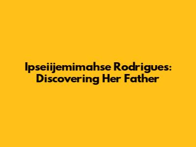 Ipseiijemimahse Rodrigues: Discovering Her Father