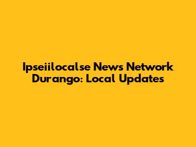Ipseiilocalse News Network Durango: Local Updates