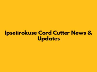 Ipseiirokuse Cord Cutter News & Updates