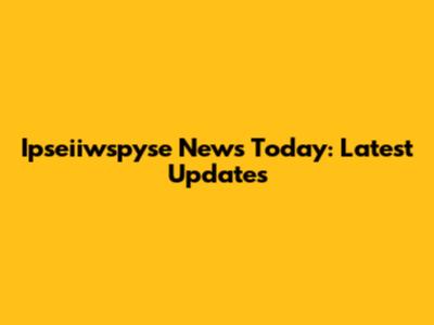 Ipseiiwspyse News Today: Latest Updates