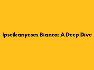 Ipseikanyese's "Bianca": A Deep Dive