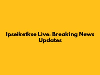 Ipseiketkse Live: Breaking News Updates