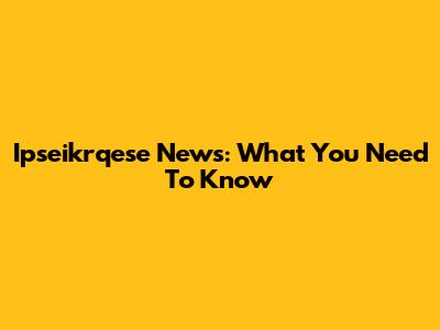Ipseikrqese News: What You Need To Know