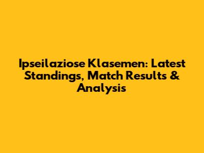 Ipseilaziose Klasemen: Latest Standings, Match Results & Analysis