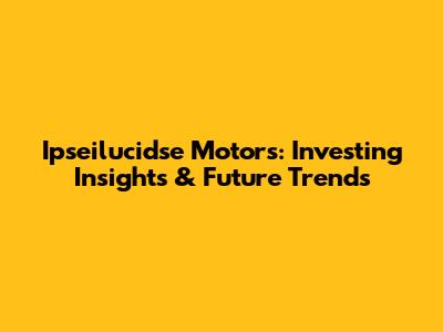 Ipseilucidse Motors: Investing Insights & Future Trends