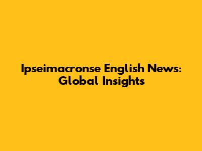 Ipseimacronse English News: Global Insights