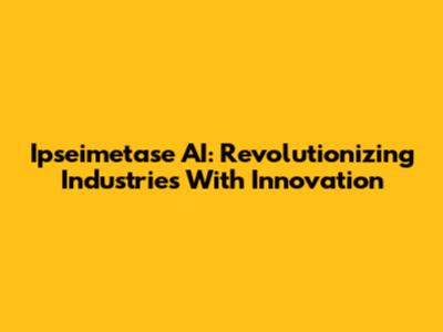 Ipseimetase AI: Revolutionizing Industries With Innovation