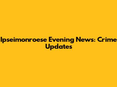 Ipseimonroese Evening News: Crime Updates