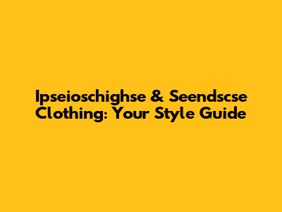 Ipseioschighse & Seendscse Clothing: Your Style Guide