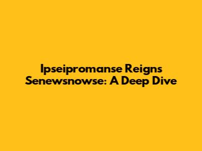 Ipseipromanse Reigns Senewsnowse: A Deep Dive