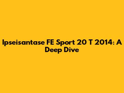 Ipseisantase FE Sport 20 T 2014: A Deep Dive