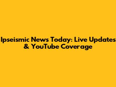 Ipseismic News Today: Live Updates & YouTube Coverage