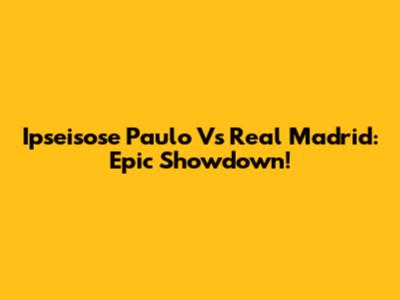 Ipseisose Paulo Vs Real Madrid: Epic Showdown!