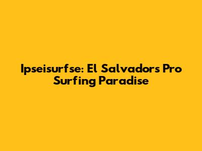 Ipseisurfse: El Salvador's Pro Surfing Paradise