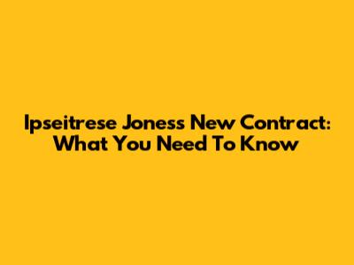 Ipseitrese Jones's New Contract: What You Need To Know
