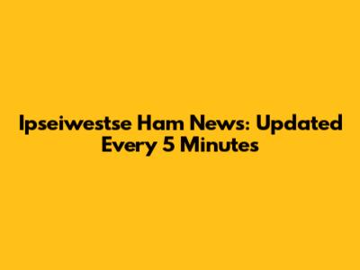 Ipseiwestse Ham News: Updated Every 5 Minutes