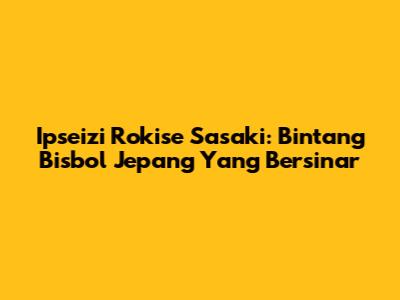 Ipseizi Rokise Sasaki: Bintang Bisbol Jepang Yang Bersinar