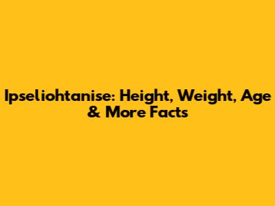 Ipseliohtanise: Height, Weight, Age & More Facts