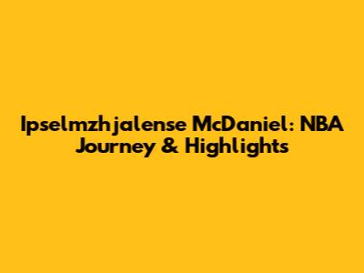 Ipselmzhjalense McDaniel: NBA Journey & Highlights