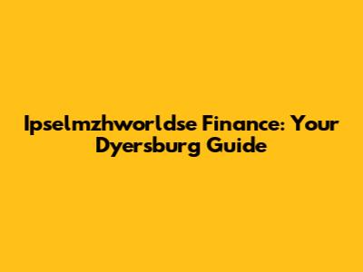 Ipselmzhworldse Finance: Your Dyersburg Guide
