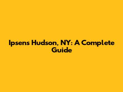 Ipsen's Hudson, NY: A Complete Guide