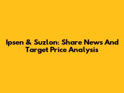 Ipsen & Suzlon: Share News And Target Price Analysis