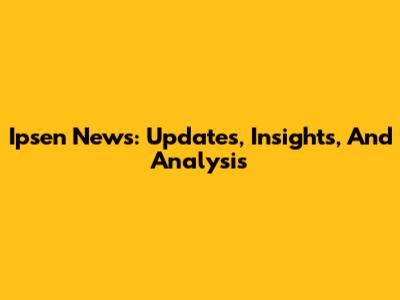 Ipsen News: Updates, Insights, And Analysis
