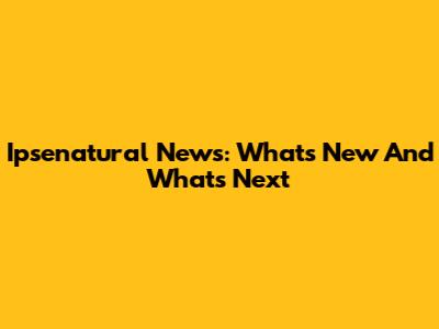 Ipsenatural News: What's New And What's Next