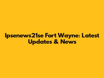 Ipsenews21se Fort Wayne: Latest Updates & News