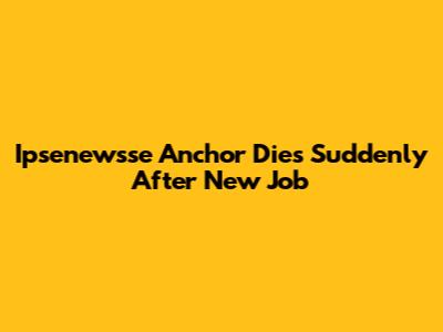Ipsenewsse Anchor Dies Suddenly After New Job