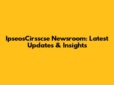 IpseosCirsscse Newsroom: Latest Updates & Insights