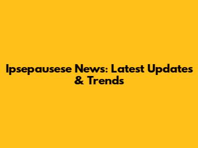 Ipsepausese News: Latest Updates & Trends