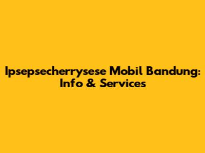 Ipsepsecherrysese Mobil Bandung: Info & Services