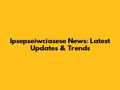 Ipsepseiwciasese News: Latest Updates & Trends