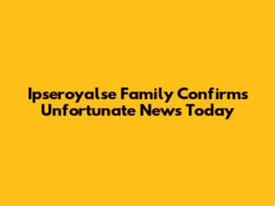 Ipseroyalse Family Confirms Unfortunate News Today